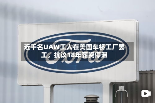 近千名UAW工人在美国车桥工厂罢工，抗议18年薪资停滞-第2张图片
