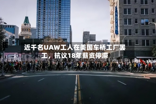 近千名UAW工人在美国车桥工厂罢工，抗议18年薪资停滞-第3张图片