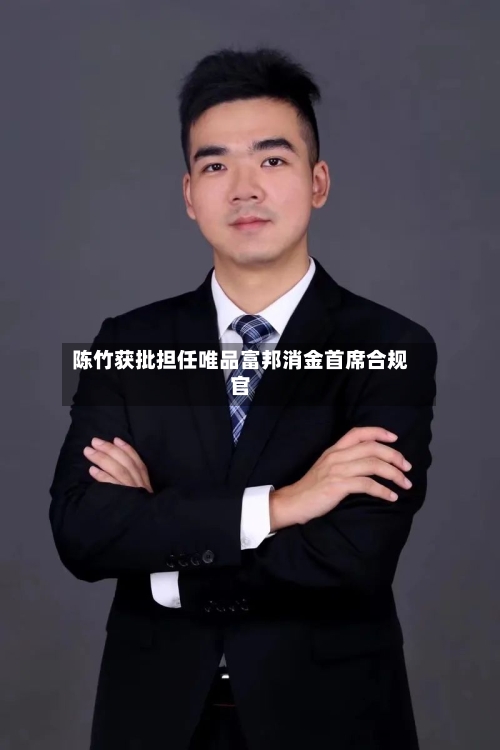陈竹获批担任唯品富邦消金首席合规官