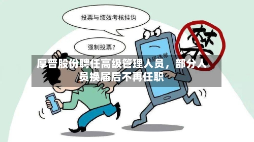 厚普股份聘任高级管理人员	，部分人员换届后不再任职-第3张图片