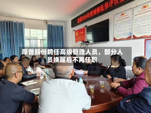 厚普股份聘任高级管理人员，部分人员换届后不再任职-第2张图片
