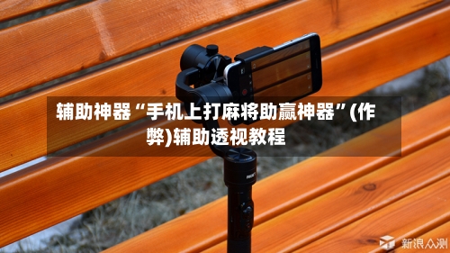 辅助神器“手机上打麻将助赢神器”(作弊)辅助透视教程