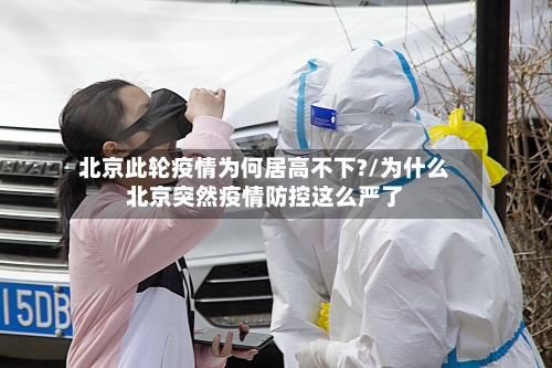 北京此轮疫情为何居高不下?/为什么北京突然疫情防控这么严了