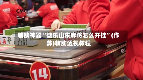辅助神器“微乐山东麻将怎么开挂”(作弊)辅助透视教程