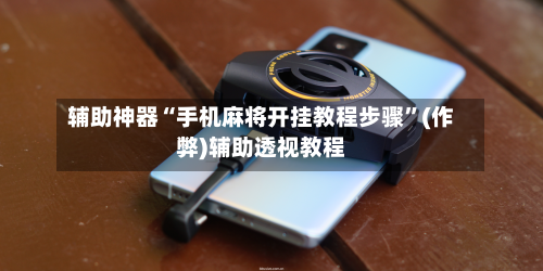 辅助神器“手机麻将开挂教程步骤	”(作弊)辅助透视教程-第2张图片