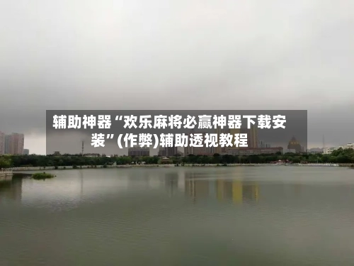 辅助神器“欢乐麻将必赢神器下载安装”(作弊)辅助透视教程