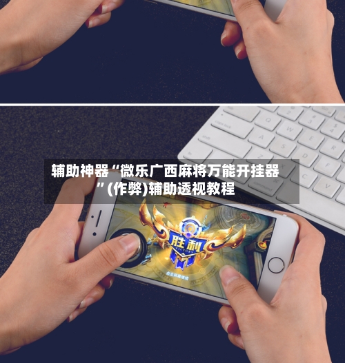 辅助神器“微乐广西麻将万能开挂器”(作弊)辅助透视教程-第2张图片