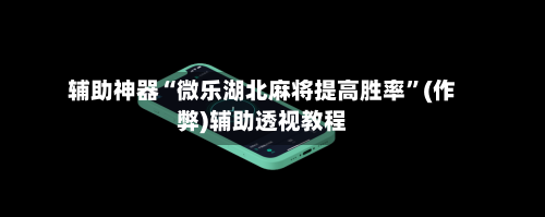 辅助神器“微乐湖北麻将提高胜率	”(作弊)辅助透视教程-第3张图片