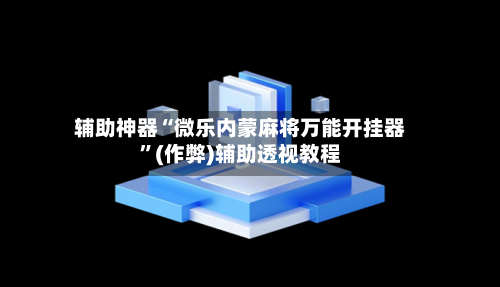 辅助神器“微乐内蒙麻将万能开挂器”(作弊)辅助透视教程