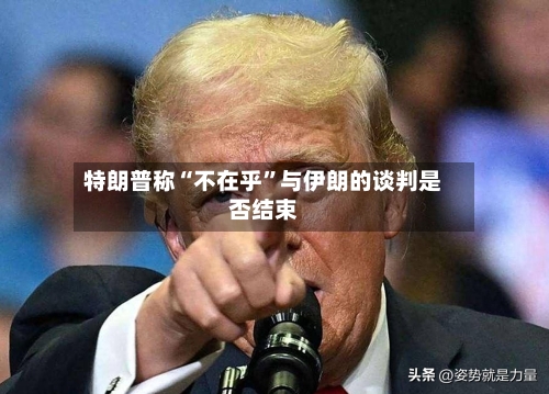 特朗普称“不在乎”与伊朗的谈判是否结束-第2张图片