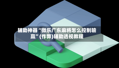 辅助神器“微乐广东麻将怎么控制输赢”(作弊)辅助透视教程