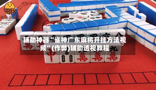 辅助神器“雀神广东麻将开挂方法视频”(作弊)辅助透视教程-第2张图片