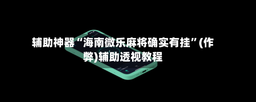 辅助神器“海南微乐麻将确实有挂”(作弊)辅助透视教程-第2张图片
