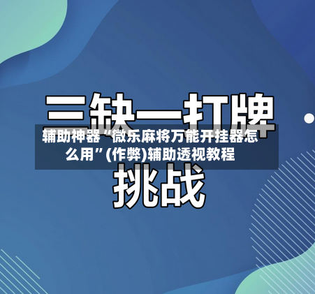 辅助神器“微乐麻将万能开挂器怎么用”(作弊)辅助透视教程-第2张图片