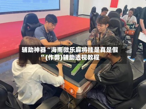 辅助神器“海南微乐麻将挂是真是假”(作弊)辅助透视教程