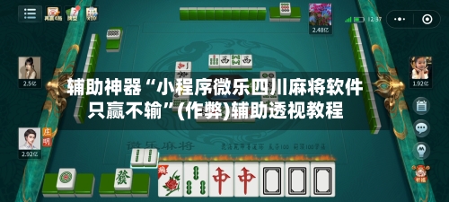 辅助神器“小程序微乐四川麻将软件只赢不输	”(作弊)辅助透视教程-第3张图片