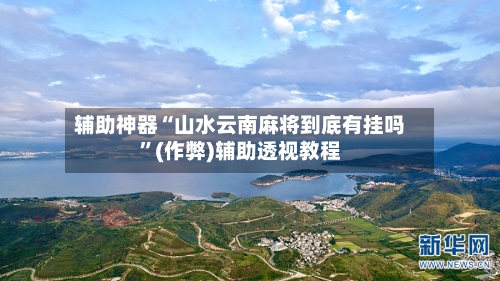 辅助神器“山水云南麻将到底有挂吗	”(作弊)辅助透视教程-第2张图片