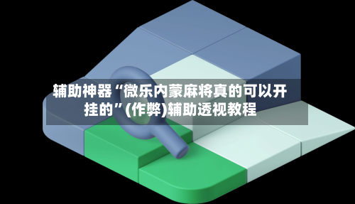 辅助神器“微乐内蒙麻将真的可以开挂的”(作弊)辅助透视教程