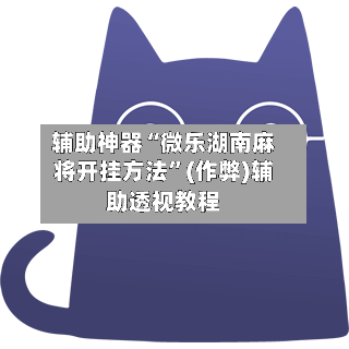 辅助神器“微乐湖南麻将开挂方法”(作弊)辅助透视教程-第2张图片