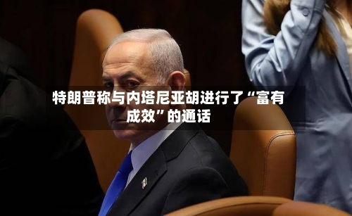 特朗普称与内塔尼亚胡进行了“富有成效”的通话-第2张图片