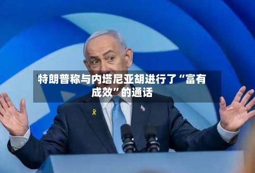 特朗普称与内塔尼亚胡进行了“富有成效	”的通话-第3张图片
