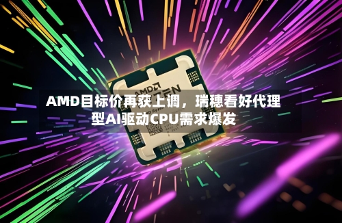 AMD目标价再获上调	，瑞穗看好代理型AI驱动CPU需求爆发-第2张图片