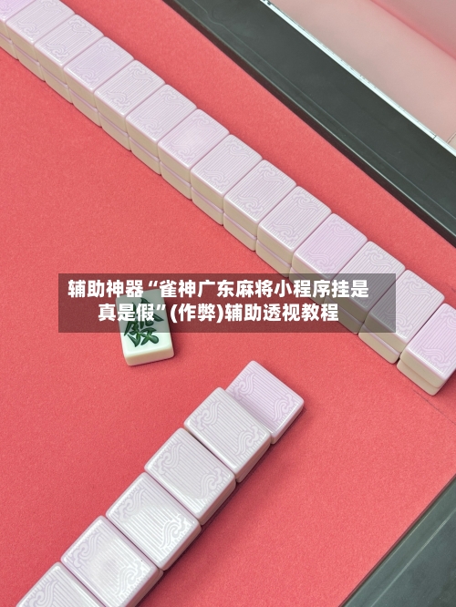 辅助神器“雀神广东麻将小程序挂是真是假”(作弊)辅助透视教程