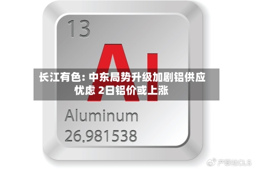 长江有色: 中东局势升级加剧铝供应忧虑 2日铝价或上涨