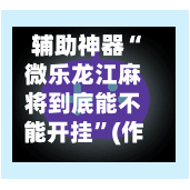 辅助神器“微乐龙江麻将到底能不能开挂”(作弊)辅助透视教程-第2张图片