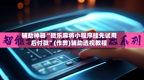 辅助神器“微乐麻将小程序挂先试用后付款	”(作弊)辅助透视教程-第3张图片