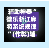 辅助神器“微乐浙江麻将系统规律”(作弊)辅助透视教程-第2张图片