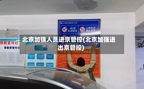 北京加强人员进京管控(北京加强进出京管控)-第3张图片