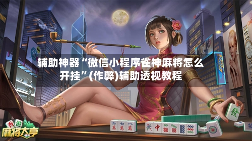 辅助神器“微信小程序雀神麻将怎么开挂”(作弊)辅助透视教程-第3张图片