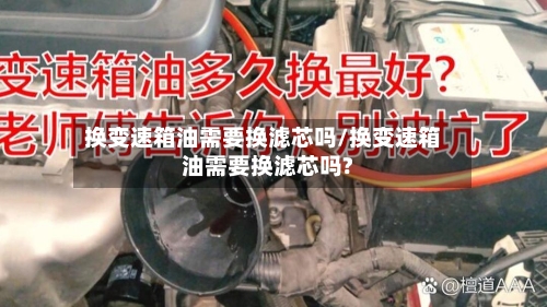 换变速箱油需要换滤芯吗/换变速箱油需要换滤芯吗?-第2张图片