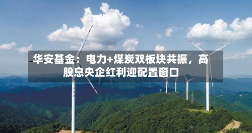 华安基金：电力+煤炭双板块共振	，高股息央企红利迎配置窗口-第1张图片
