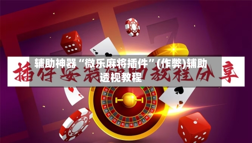 辅助神器“微乐麻将插件	”(作弊)辅助透视教程-第2张图片
