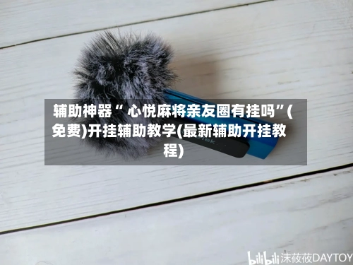 辅助神器“ 心悦麻将亲友圈有挂吗”(免费)开挂辅助教学(最新辅助开挂教程)