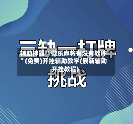 辅助神器“ 微乐麻将有没有软件”(免费)开挂辅助教学(最新辅助开挂教程)-第3张图片