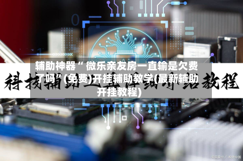 辅助神器“ 微乐亲友房一直输是欠费了吗”(免费)开挂辅助教学(最新辅助开挂教程)-第2张图片
