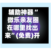 辅助神器“ 微乐亲友圈在哪里找出来”(免费)开挂辅助教学(最新辅助开挂教程)-第2张图片
