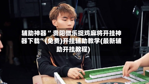 辅助神器“ 贵阳微乐捉鸡麻将开挂神器下载”(免费)开挂辅助教学(最新辅助开挂教程)-第2张图片