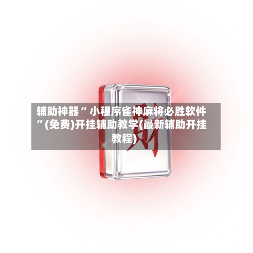 辅助神器“ 小程序雀神麻将必胜软件”(免费)开挂辅助教学(最新辅助开挂教程)-第3张图片