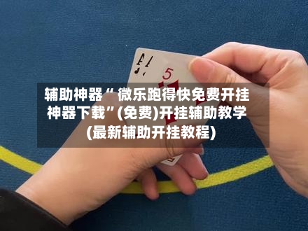 辅助神器“ 微乐跑得快免费开挂神器下载”(免费)开挂辅助教学(最新辅助开挂教程)