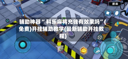 辅助神器“ 科乐麻将充钱有效果吗”(免费)开挂辅助教学(最新辅助开挂教程)-第2张图片