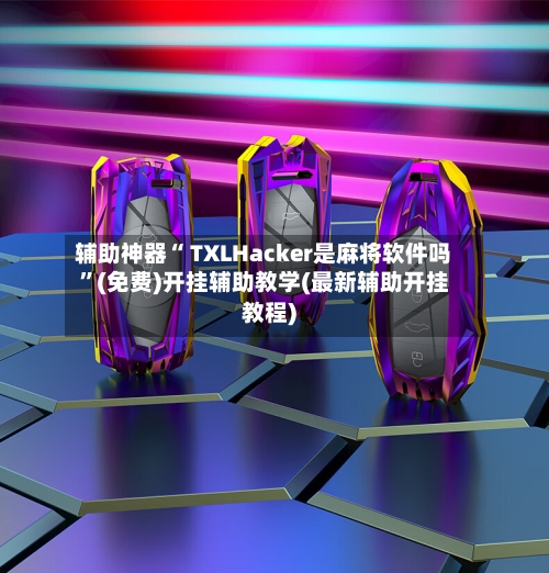 辅助神器“ TXLHacker是麻将软件吗”(免费)开挂辅助教学(最新辅助开挂教程)