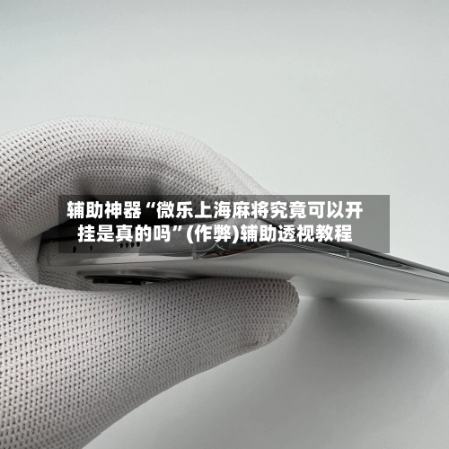 辅助神器“微乐上海麻将究竟可以开挂是真的吗”(作弊)辅助透视教程