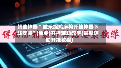 辅助神器“ 微乐捉鸡麻将开挂神器下载安装	”(免费)开挂辅助教学(最新辅助开挂教程)-第2张图片
