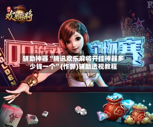 辅助神器“腾讯欢乐麻将开挂神器多少钱一个”(作弊)辅助透视教程