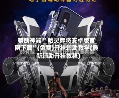 辅助神器“ 哈灵麻将安卓版官网下载”(免费)开挂辅助教学(最新辅助开挂教程)