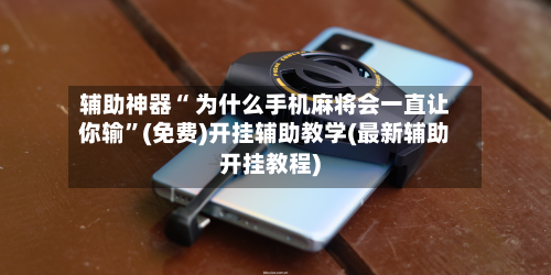 辅助神器“ 为什么手机麻将会一直让你输”(免费)开挂辅助教学(最新辅助开挂教程)-第2张图片